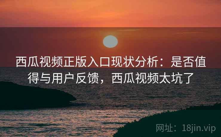 西瓜视频正版入口现状分析：是否值得与用户反馈，西瓜视频太坑了  第2张
