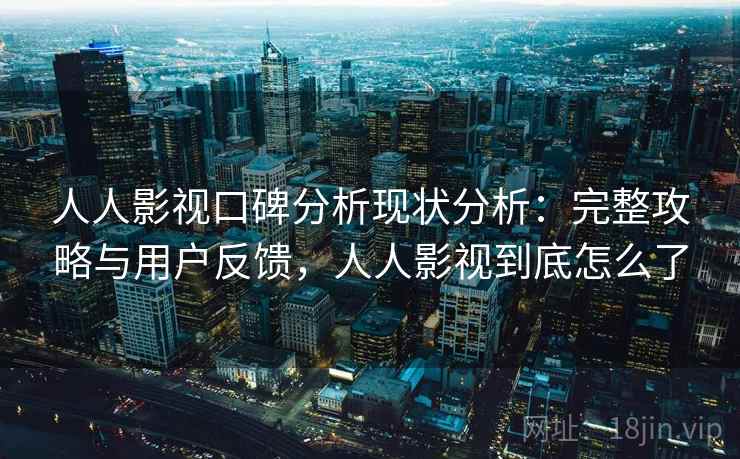人人影视口碑分析现状分析:完整攻略与用户反馈,人人影视到底怎么了 第2张 人人影视口碑分析现状分析:完整攻略与用户反馈,人人影视到底怎么了 第2张