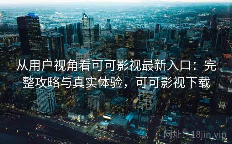 从用户视角看可可影视最新入口：完整攻略与真实体验，可可影视下载  第1张