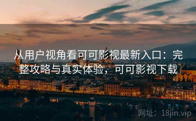 从用户视角看可可影视最新入口：完整攻略与真实体验，可可影视下载  第2张