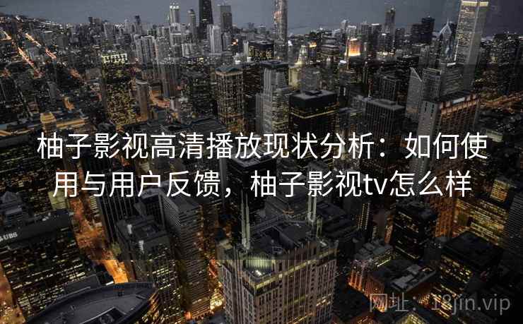 柚子影视高清播放现状分析:如何使用与用户反馈,柚子影视tv怎么样 第2张 柚子影视高清播放现状分析:如何使用与用户反馈,柚子影视tv怎么样 第2张