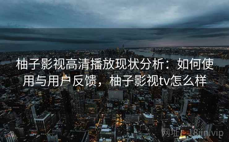 柚子影视高清播放现状分析:如何使用与用户反馈,柚子影视tv怎么样 第1张 柚子影视高清播放现状分析:如何使用与用户反馈,柚子影视tv怎么样 第1张