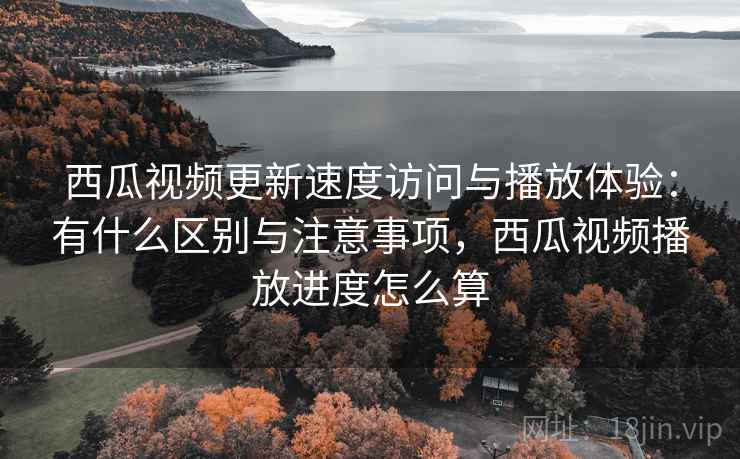 西瓜视频更新速度访问与播放体验：有什么区别与注意事项，西瓜视频播放进度怎么算  第1张