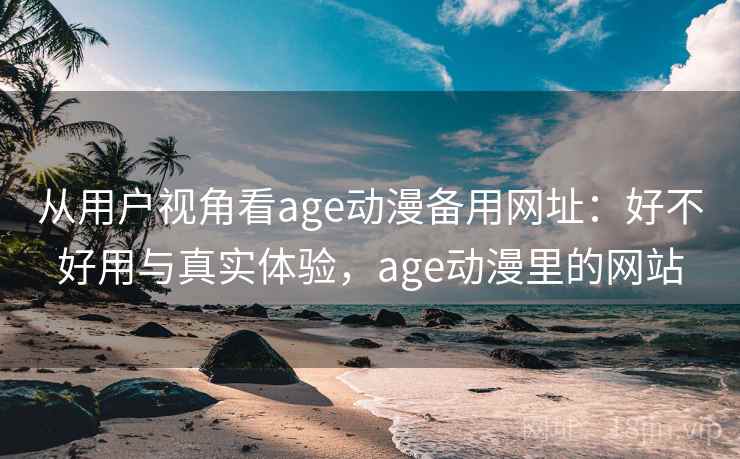 从用户视角看age动漫备用网址：好不好用与真实体验，age动漫里的网站  第1张