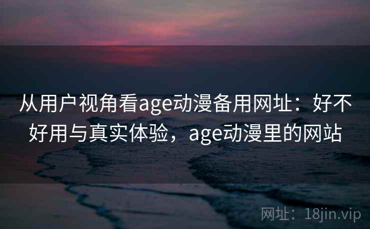 从用户视角看age动漫备用网址：好不好用与真实体验，age动漫里的网站  第2张