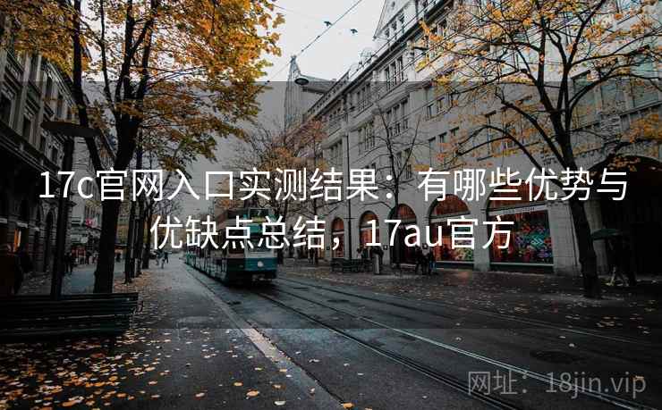 17c官网入口实测结果：有哪些优势与优缺点总结，17au官方  第1张