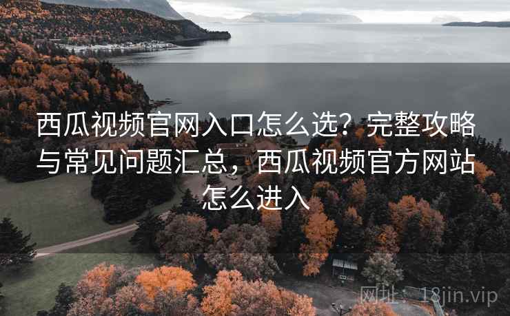西瓜视频官网入口怎么选?完整攻略与常见问题汇总,西瓜视频官方网站怎么进入 第1张 西瓜视频官网入口怎么选?完整攻略与常见问题汇总,西瓜视频官方网站怎么进入 第1张