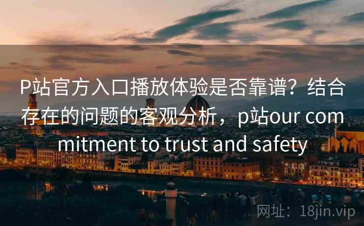 P站官方入口播放体验是否靠谱？结合存在的问题的客观分析，p站our commitment to trust and safety  第2张