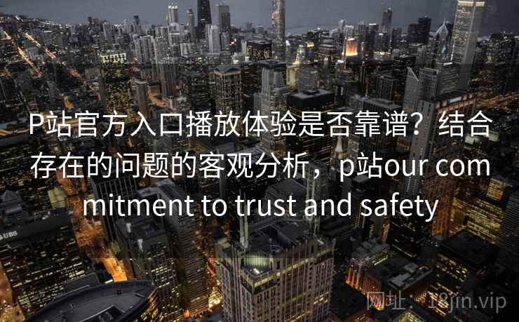 P站官方入口播放体验是否靠谱？结合存在的问题的客观分析，p站our commitment to trust and safety  第1张