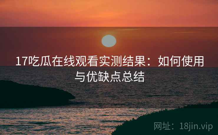 17吃瓜在线观看实测结果：如何使用与优缺点总结  第2张