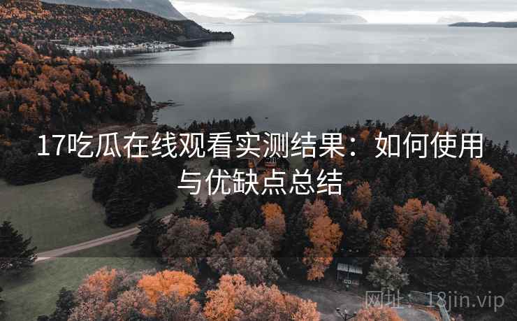 17吃瓜在线观看实测结果：如何使用与优缺点总结  第1张