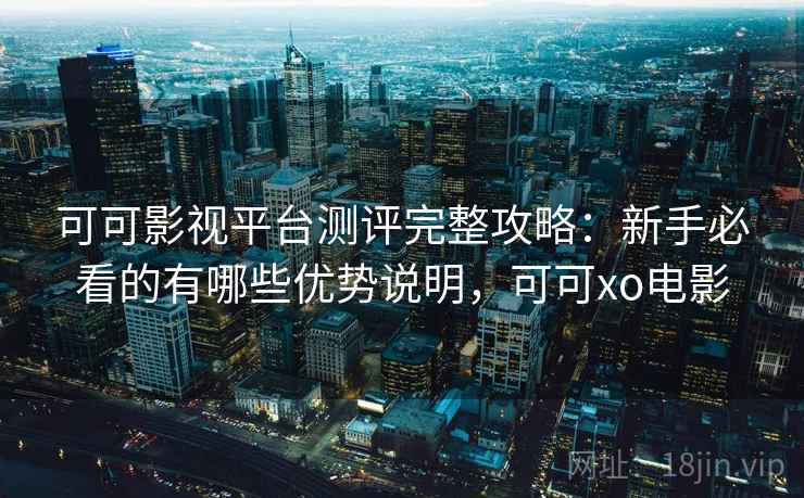 可可影视平台测评完整攻略：新手必看的有哪些优势说明，可可xo电影  第1张