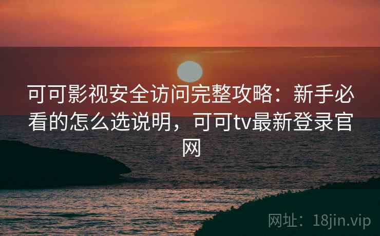 可可影视安全访问完整攻略：新手必看的怎么选说明，可可tv最新登录官网  第2张