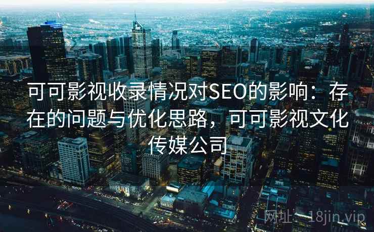 可可影视收录情况对SEO的影响:存在的问题与优化思路,可可影视文化传媒公司 第2张 可可影视收录情况对SEO的影响:存在的问题与优化思路,可可影视文化传媒公司 第2张