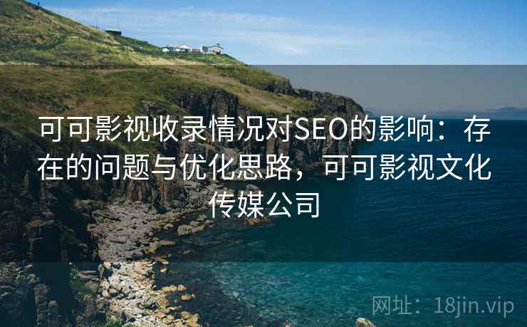 可可影视收录情况对SEO的影响:存在的问题与优化思路,可可影视文化传媒公司 第1张 可可影视收录情况对SEO的影响:存在的问题与优化思路,可可影视文化传媒公司 第1张