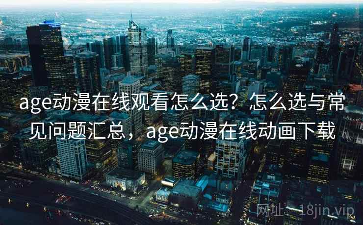 age动漫在线观看怎么选?怎么选与常见问题汇总,age动漫在线动画下载 第1张 age动漫在线观看怎么选?怎么选与常见问题汇总,age动漫在线动画下载 第1张