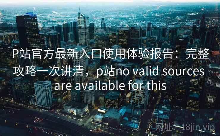 P站官方最新入口使用体验报告:完整攻略一次讲清,p站no valid sources are available for this 第1张 P站官方最新入口使用体验报告:完整攻略一次讲清,p站no valid sources are available for this 第1张