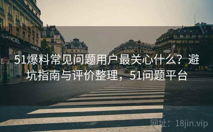 51爆料常见问题用户最关心什么?避坑指南与评价整理,51问题平台 第1张 51爆料常见问题用户最关心什么?避坑指南与评价整理,51问题平台 第1张
