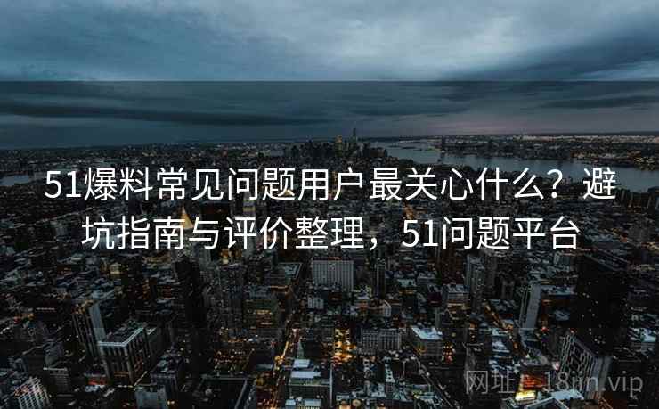 51爆料常见问题用户最关心什么?避坑指南与评价整理,51问题平台 第2张 51爆料常见问题用户最关心什么?避坑指南与评价整理,51问题平台 第2张