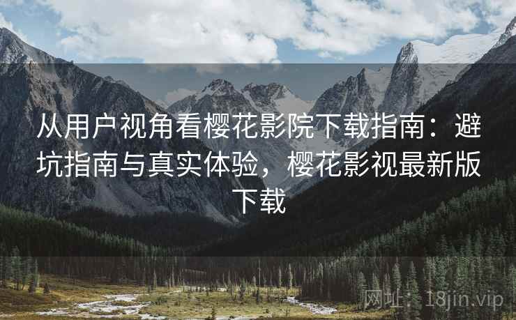 从用户视角看樱花影院下载指南：避坑指南与真实体验，樱花影视最新版下载  第2张