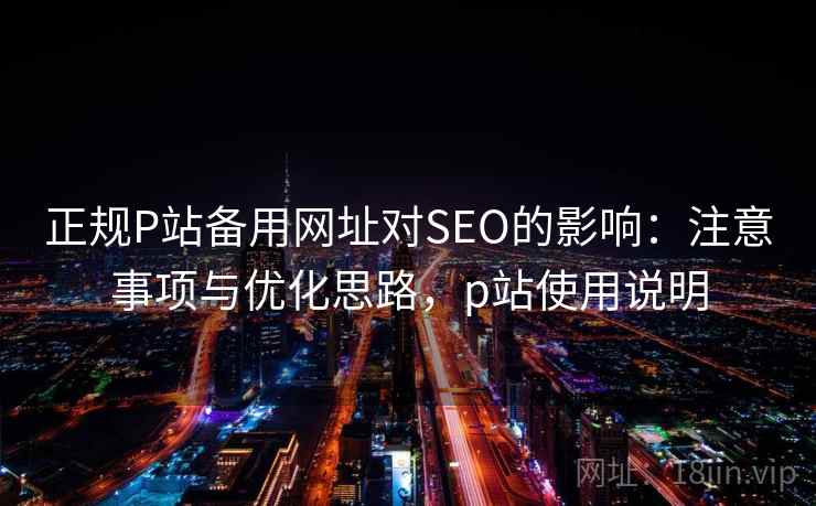 正规P站备用网址对SEO的影响：注意事项与优化思路，p站使用说明  第1张