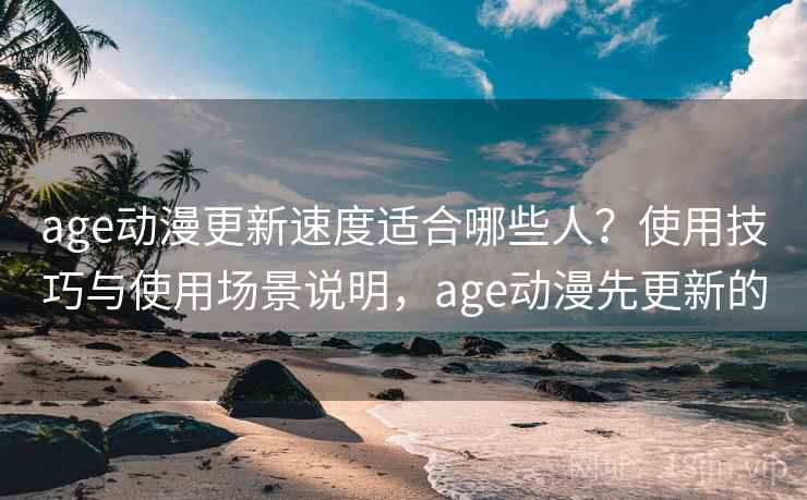 age动漫更新速度适合哪些人?使用技巧与使用场景说明,age动漫先更新的 第1张 age动漫更新速度适合哪些人?使用技巧与使用场景说明,age动漫先更新的 第1张