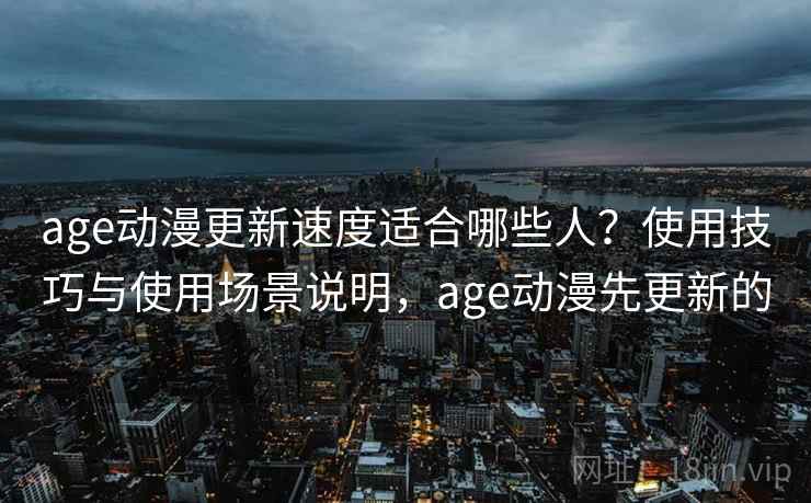 age动漫更新速度适合哪些人?使用技巧与使用场景说明,age动漫先更新的 第2张 age动漫更新速度适合哪些人?使用技巧与使用场景说明,age动漫先更新的 第2张