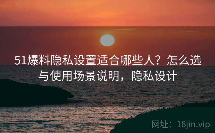 51爆料隐私设置适合哪些人?怎么选与使用场景说明,隐私设计 第1张 51爆料隐私设置适合哪些人?怎么选与使用场景说明,隐私设计 第1张