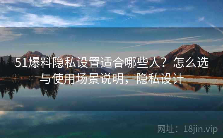 51爆料隐私设置适合哪些人?怎么选与使用场景说明,隐私设计 第2张 51爆料隐私设置适合哪些人?怎么选与使用场景说明,隐私设计 第2张