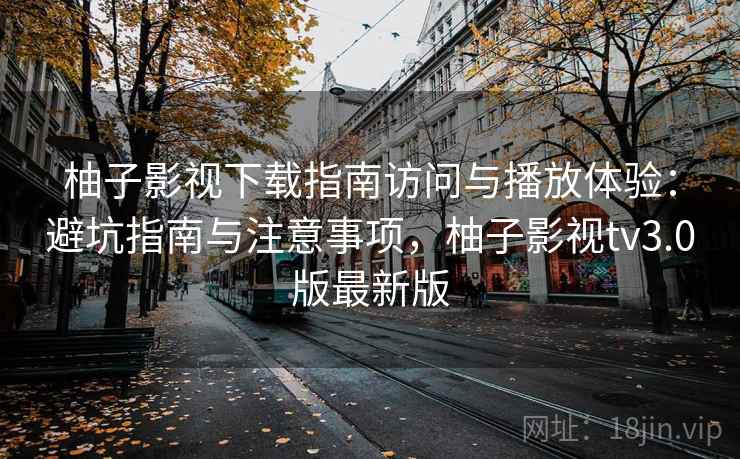 柚子影视下载指南访问与播放体验:避坑指南与注意事项,柚子影视tv3.0版最新版 第1张 柚子影视下载指南访问与播放体验:避坑指南与注意事项,柚子影视tv3.0版最新版 第1张
