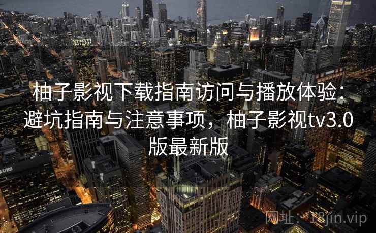柚子影视下载指南访问与播放体验:避坑指南与注意事项,柚子影视tv3.0版最新版 第2张 柚子影视下载指南访问与播放体验:避坑指南与注意事项,柚子影视tv3.0版最新版 第2张