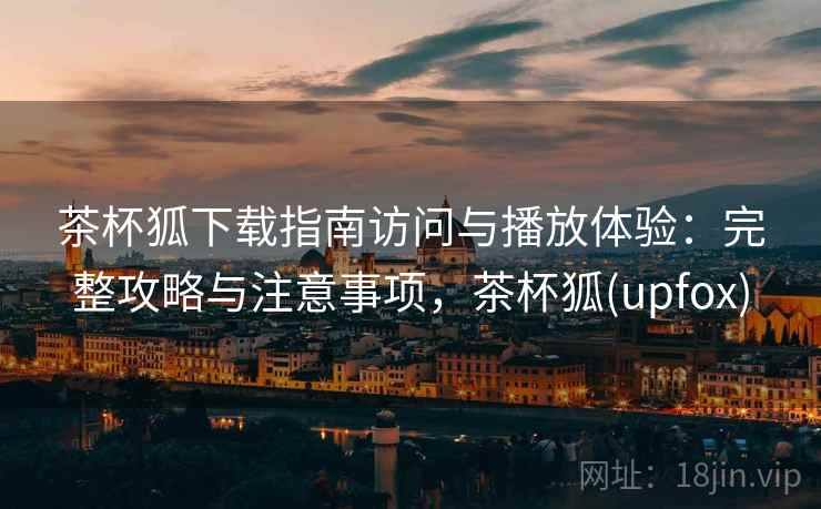 茶杯狐下载指南访问与播放体验：完整攻略与注意事项，茶杯狐(upfox)  第2张