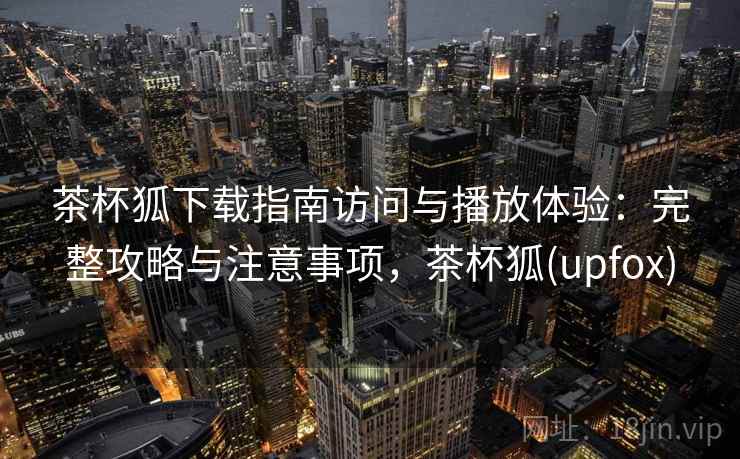 茶杯狐下载指南访问与播放体验：完整攻略与注意事项，茶杯狐(upfox)  第1张