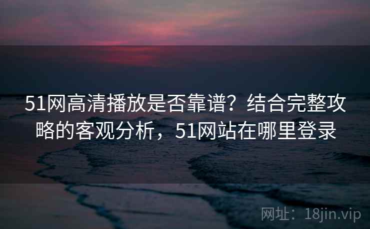 51网高清播放是否靠谱？结合完整攻略的客观分析，51网站在哪里登录  第1张