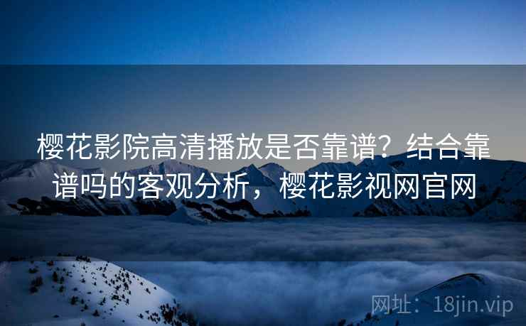樱花影院高清播放是否靠谱？结合靠谱吗的客观分析，樱花影视网官网