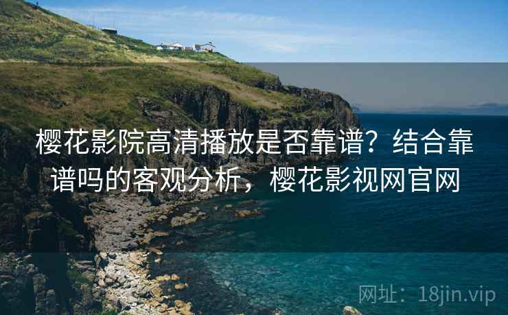 樱花影院高清播放是否靠谱?结合靠谱吗的客观分析,樱花影视网官网 第2张 樱花影院高清播放是否靠谱?结合靠谱吗的客观分析,樱花影视网官网 第2张