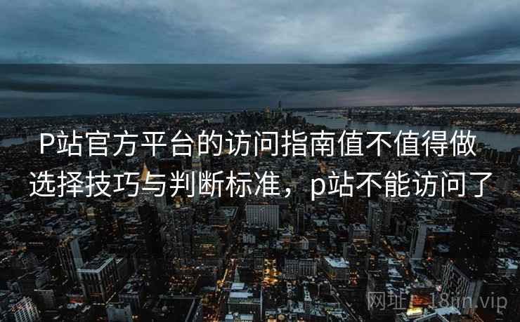 P站官方平台的访问指南值不值得做 选择技巧与判断标准,p站不能访问了 第2张 P站官方平台的访问指南值不值得做 选择技巧与判断标准,p站不能访问了 第2张