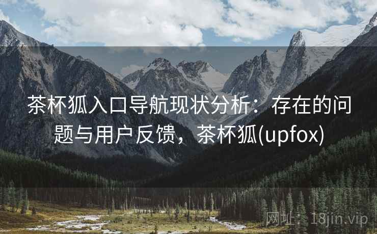 茶杯狐入口导航现状分析:存在的问题与用户反馈,茶杯狐(upfox) 第2张 茶杯狐入口导航现状分析:存在的问题与用户反馈,茶杯狐(upfox) 第2张