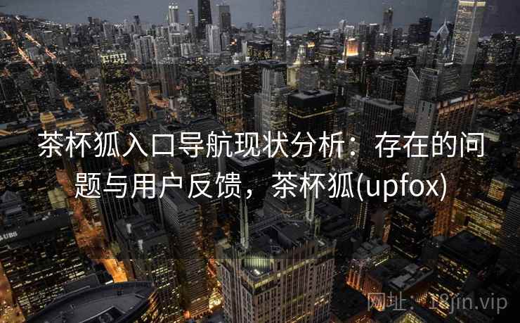 茶杯狐入口导航现状分析:存在的问题与用户反馈,茶杯狐(upfox) 第1张 茶杯狐入口导航现状分析:存在的问题与用户反馈,茶杯狐(upfox) 第1张