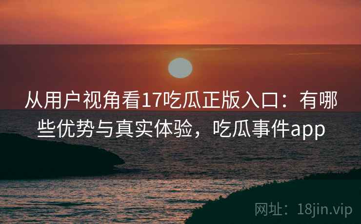 从用户视角看17吃瓜正版入口:有哪些优势与真实体验,吃瓜事件app 第1张 从用户视角看17吃瓜正版入口:有哪些优势与真实体验,吃瓜事件app 第1张