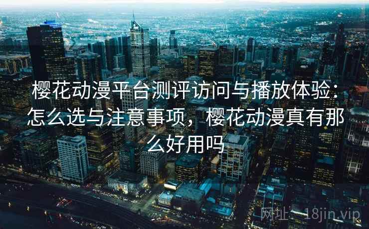 樱花动漫平台测评访问与播放体验:怎么选与注意事项,樱花动漫真有那么好用吗 第2张 樱花动漫平台测评访问与播放体验:怎么选与注意事项,樱花动漫真有那么好用吗 第2张