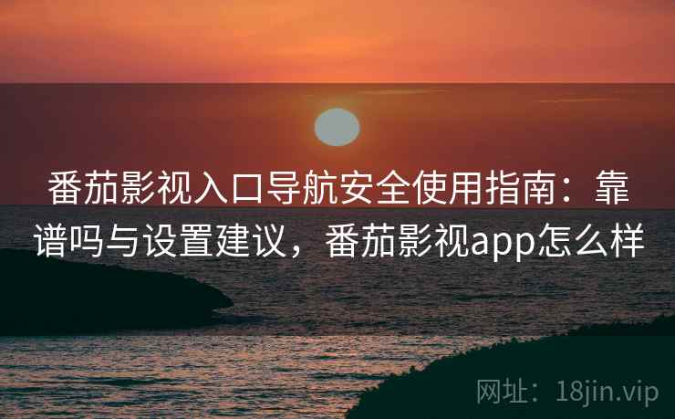 番茄影视入口导航安全使用指南：靠谱吗与设置建议，番茄影视app怎么样