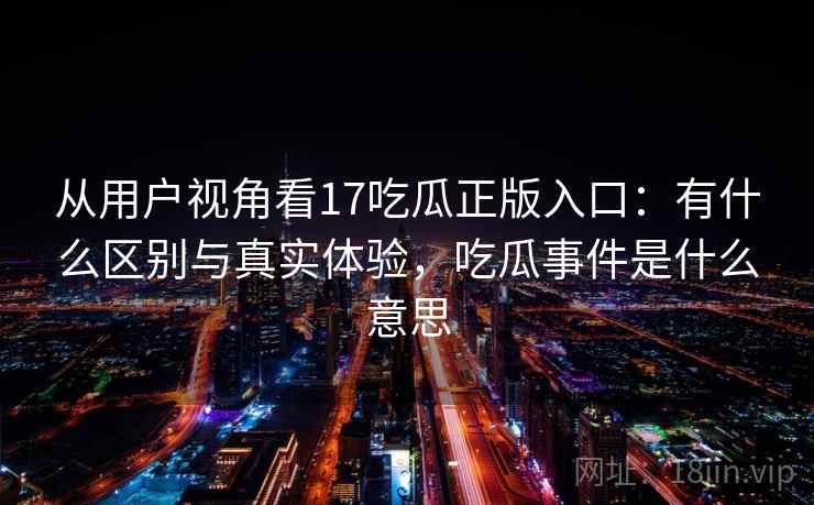 从用户视角看17吃瓜正版入口:有什么区别与真实体验,吃瓜事件是什么意思 第1张 从用户视角看17吃瓜正版入口:有什么区别与真实体验,吃瓜事件是什么意思 第1张