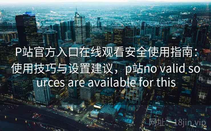 P站官方入口在线观看安全使用指南：使用技巧与设置建议，p站no valid sources are available for this