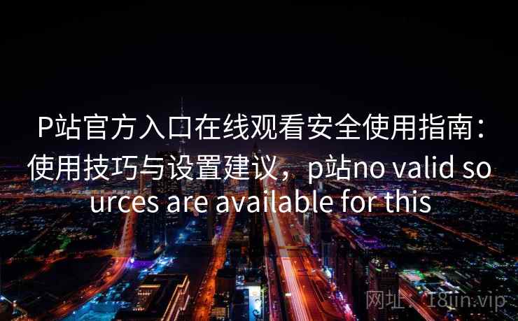 P站官方入口在线观看安全使用指南:使用技巧与设置建议,p站no valid sources are available for this 第2张 P站官方入口在线观看安全使用指南:使用技巧与设置建议,p站no valid sources are available for this 第2张