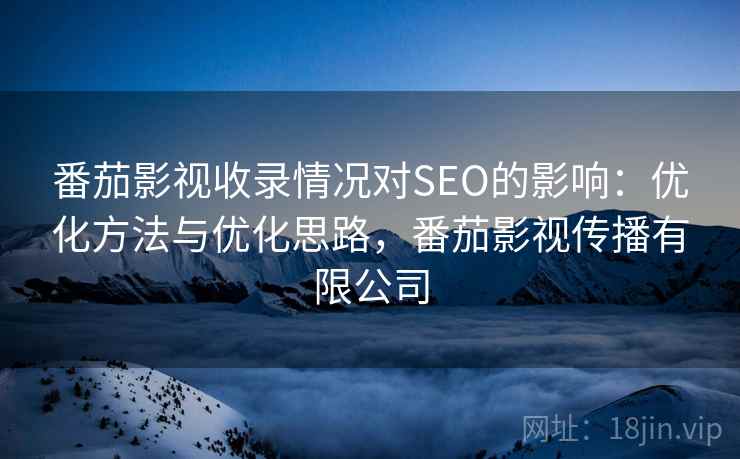 番茄影视收录情况对SEO的影响:优化方法与优化思路,番茄影视传播有限公司 第2张 番茄影视收录情况对SEO的影响:优化方法与优化思路,番茄影视传播有限公司 第2张