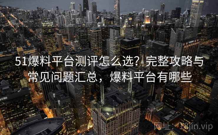 51爆料平台测评怎么选？完整攻略与常见问题汇总，爆料平台有哪些
