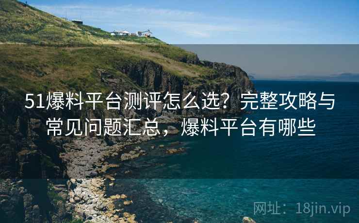 51爆料平台测评怎么选?完整攻略与常见问题汇总,爆料平台有哪些 第2张 51爆料平台测评怎么选?完整攻略与常见问题汇总,爆料平台有哪些 第2张