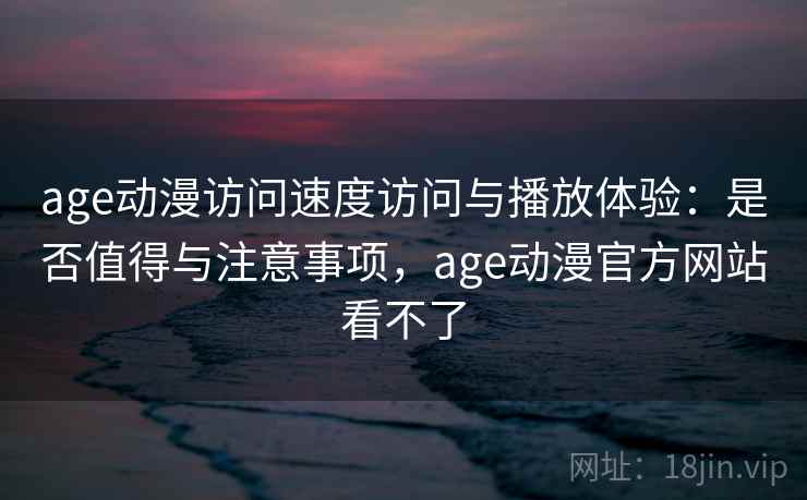 age动漫访问速度访问与播放体验：是否值得与注意事项，age动漫官方网站看不了