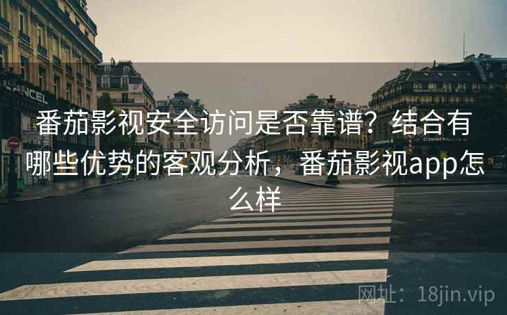 番茄影视安全访问是否靠谱？结合有哪些优势的客观分析，番茄影视app怎么样